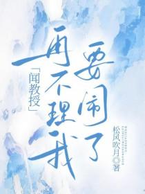 闻教授再不理我要闹了晋江