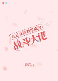 在乙女游戏里成为战斗大佬漫画