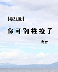 娱乐圈你可别推拉了全文免费阅读